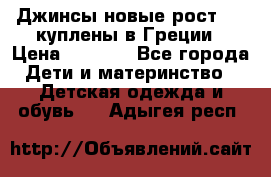 Джинсы новые рост 116 куплены в Греции › Цена ­ 1 000 - Все города Дети и материнство » Детская одежда и обувь   . Адыгея респ.